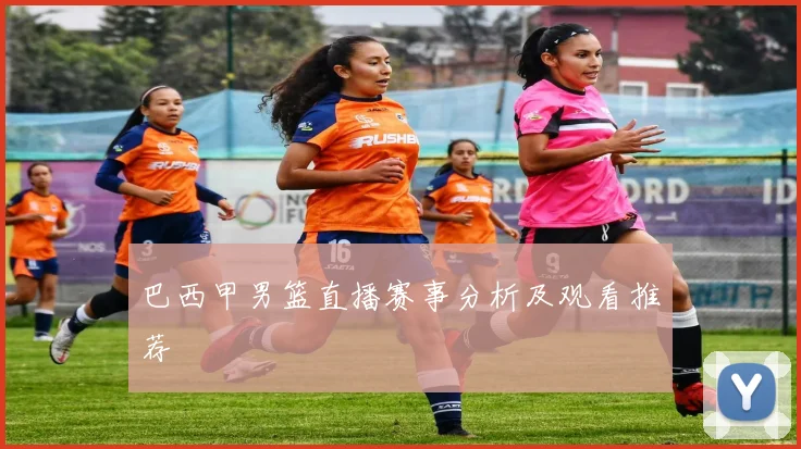 巴西甲男篮直播赛事分析及观看推荐