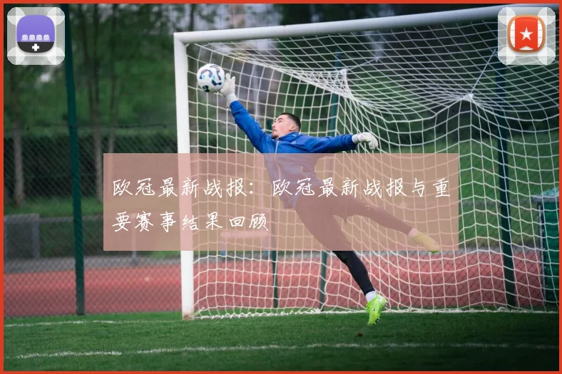 欧冠最新战报：欧冠最新战报与重要赛事结果回顾