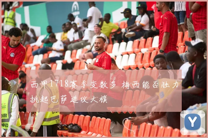 西甲1718赛季变数多 梅西能否独力挑起巴萨进攻大旗