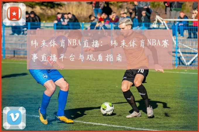 纬来体育NBA直播:纬来体育NBA赛事直播平台与观看指南