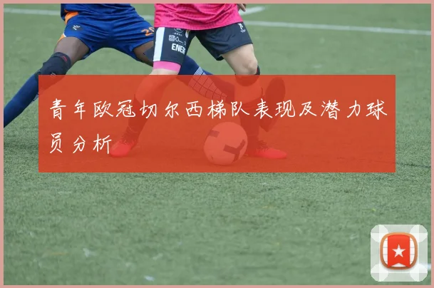 青年欧冠切尔西梯队表现及潜力球员分析