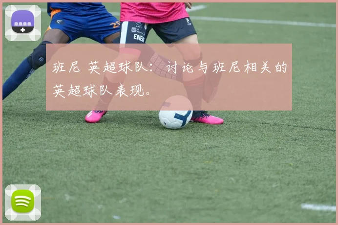 班尼 英超球队：讨论与班尼相关的英超球队表现。