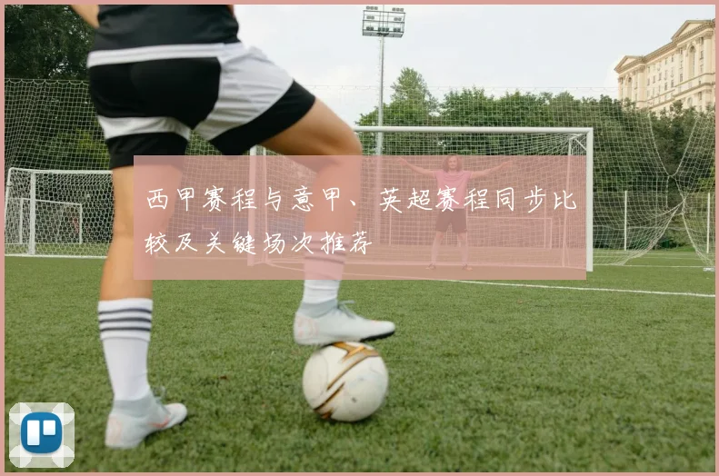 西甲赛程与意甲、英超赛程同步比较及关键场次推荐