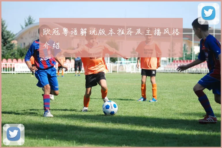 欧冠粤语解说版本推荐及主播风格介绍